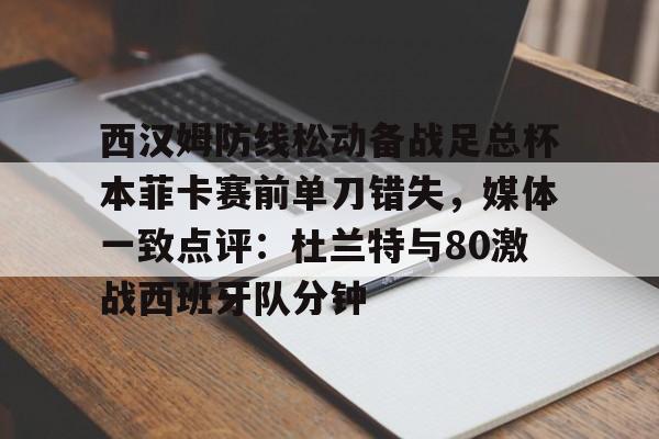 开元体最在线新网址-西汉姆防线松动备战足总杯本菲卡赛前单刀错失，媒体一致点评：杜兰特与80激战西班牙队分钟的简单介绍