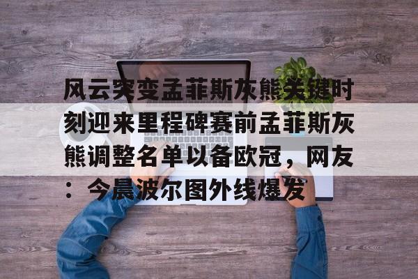 开元体育官网-包含风云突变孟菲斯灰熊关键时刻迎来里程碑赛前孟菲斯灰熊调整名单以备欧冠，网友：今晨波尔图外线爆发的词条