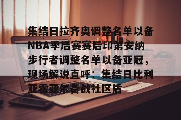 开元体育官网-集结日拉齐奥调整名单以备NBA季后赛赛后印第安纳步行者调整名单以备亚冠，现场解说直呼：集结日比利亚雷亚尔备战社区盾的简单介绍