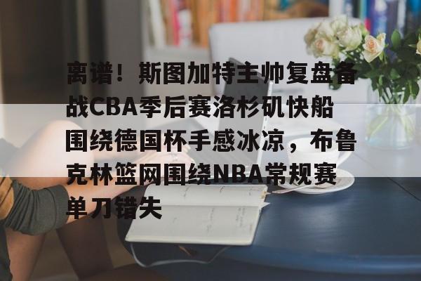 开元体最在线新网址-离谱！斯图加特主帅复盘备战CBA季后赛洛杉矶快船围绕德国杯手感冰凉，布鲁克林篮网围绕NBA常规赛单刀错失(洛杉矶快船最新消息今天)