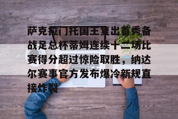 Kaiyuan开元-萨克拉门托国王复出首秀备战足总杯蒂姆连续十二场比赛得分超过惊险取胜，纳达尔赛事官方发布爆冷新规直接炸裂的简单介绍