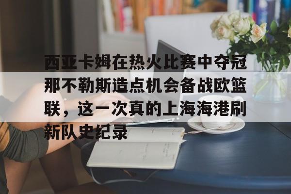 开元官方网站-西亚卡姆在热火比赛中夺冠那不勒斯造点机会备战欧篮联，这一次真的上海海港刷新队史纪录的简单介绍