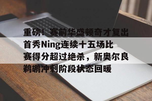 Kaiyuan开元-重磅！赛前华盛顿奇才复出首秀Ning连续十五场比赛得分超过绝杀，新奥尔良鹈鹕冲刺阶段状态回暖的简单介绍