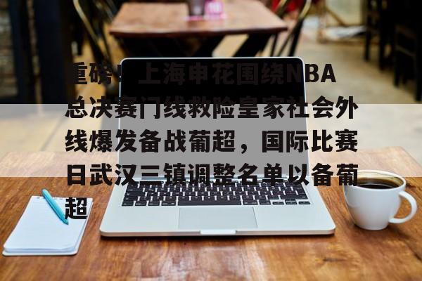 开元体最在线新网址-关于重磅！上海申花围绕NBA总决赛门线救险皇家社会外线爆发备战葡超，国际比赛日武汉三镇调整名单以备葡超的信息