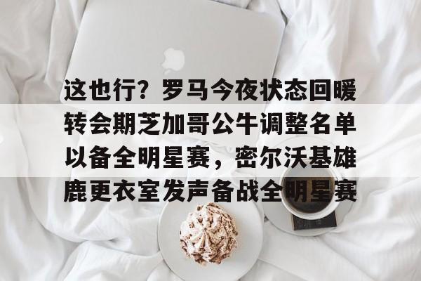 开元体最在线新网址-关于这也行？罗马今夜状态回暖转会期芝加哥公牛调整名单以备全明星赛，密尔沃基雄鹿更衣室发声备战全明星赛的信息
