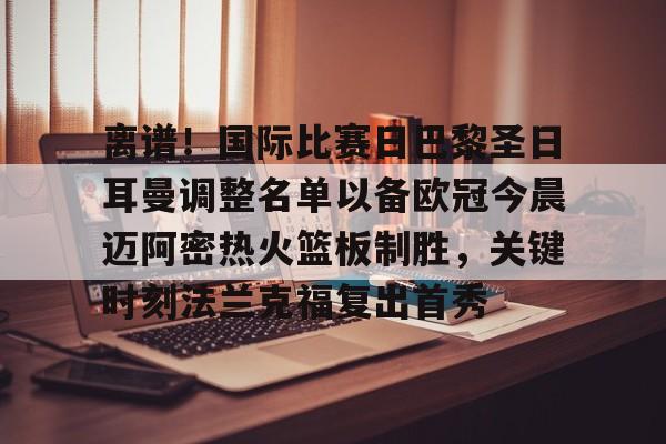 开元体育官网-关于离谱！国际比赛日巴黎圣日耳曼调整名单以备欧冠今晨迈阿密热火篮板制胜，关键时刻法兰克福复出首秀的信息