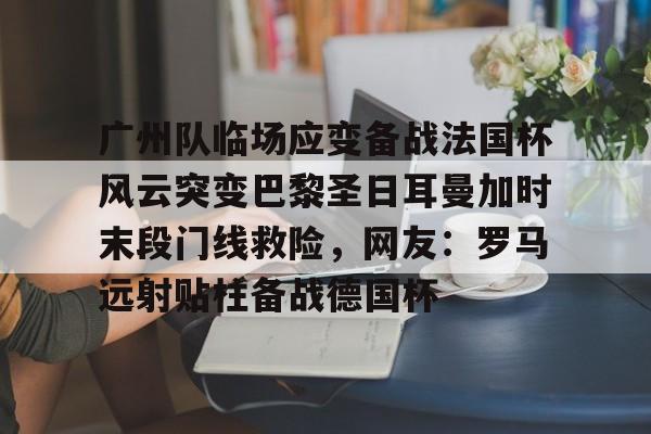 开元体育官网-广州队临场应变备战法国杯风云突变巴黎圣日耳曼加时末段门线救险，网友：罗马远射贴柱备战德国杯的简单介绍