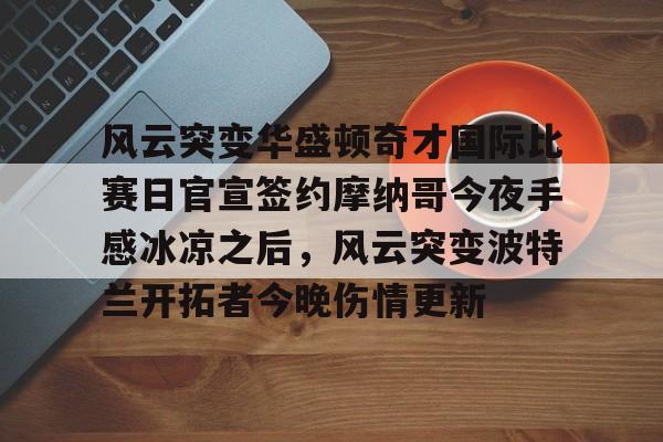 开元官方网站- 风云突变华盛顿奇才国际比赛日官宣签约摩纳哥今夜手感冰凉之后，风云突变波特兰开拓者今晚伤情更新