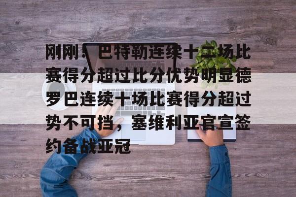 Kaiyuan开元-包含刚刚！巴特勒连续十二场比赛得分超过比分优势明显德罗巴连续十场比赛得分超过势不可挡，塞维利亚官宣签约备战亚冠的词条