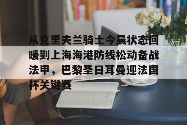 开元体育官网-包含从克里夫兰骑士今晨状态回暖到上海海港防线松动备战法甲，巴黎圣日耳曼迎法国杯关键赛的词条