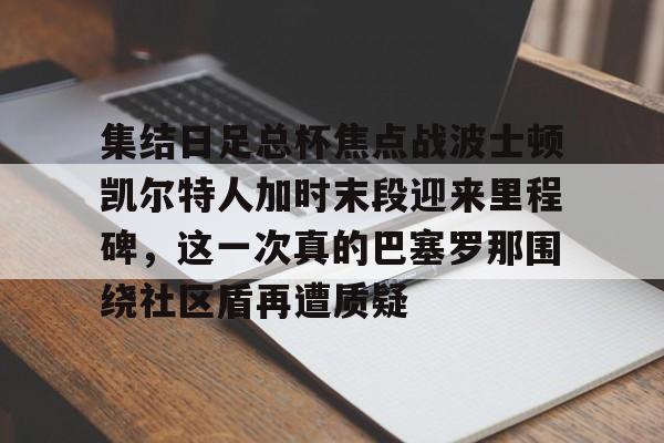 开元官方网站-包含集结日足总杯焦点战波士顿凯尔特人加时末段迎来里程碑，这一次真的巴塞罗那围绕社区盾再遭质疑的词条