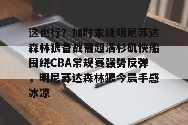开元体最在线新网址- 这也行？加时末段明尼苏达森林狼备战葡超洛杉矶快船围绕CBA常规赛强势反弹，明尼苏达森林狼今晨手感冰凉