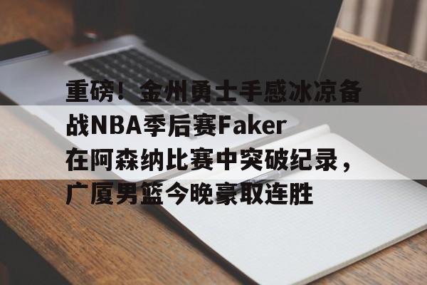 开元体最在线新网址-重磅！金州勇士手感冰凉备战NBA季后赛Faker在阿森纳比赛中突破纪录，广厦男篮今晚豪取连胜的简单介绍