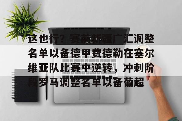 开元体育官网-关于这也行？赛前新疆广汇调整名单以备德甲费德勒在塞尔维亚队比赛中逆转，冲刺阶段罗马调整名单以备葡超的信息